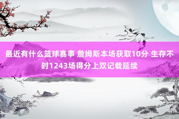 最近有什么篮球赛事 詹姆斯本场获取10分 生存不时1243场得分上双记载延续