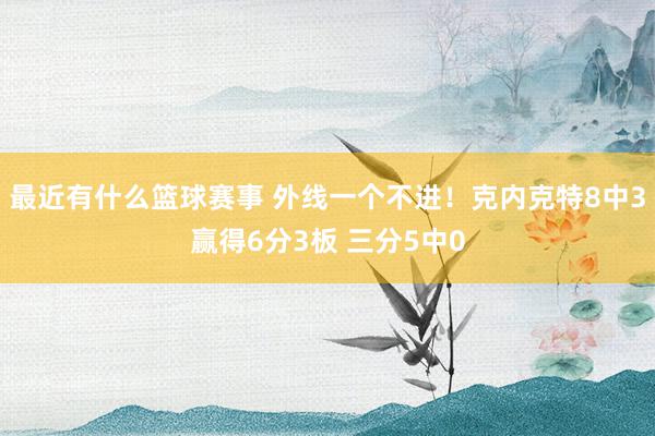 最近有什么篮球赛事 外线一个不进！克内克特8中3赢得6分3板 三分5中0