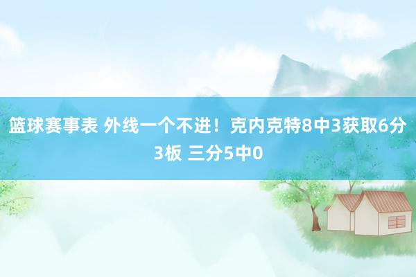 篮球赛事表 外线一个不进！克内克特8中3获取6分3板 三分5中0