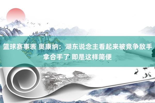 篮球赛事表 奥康纳：湖东说念主看起来被竞争敌手拿合手了 即是这样简便