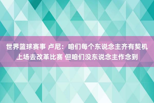 世界篮球赛事 卢尼：咱们每个东说念主齐有契机上场去改革比赛 但咱们没东说念主作念到