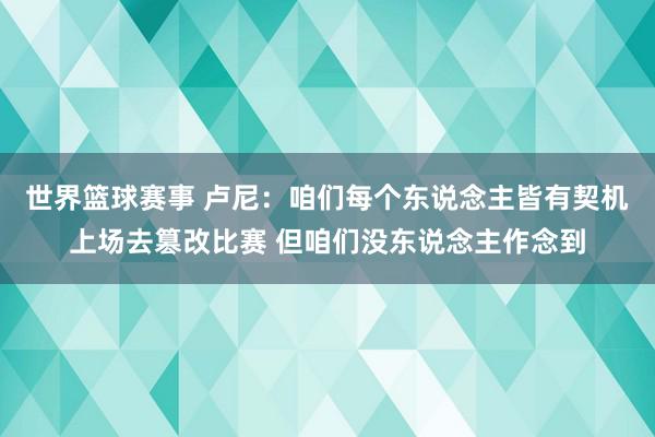 世界篮球赛事 卢尼：咱们每个东说念主皆有契机上场去篡改比赛 但咱们没东说念主作念到