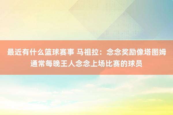 最近有什么篮球赛事 马祖拉：念念奖励像塔图姆通常每晚王人念念上场比赛的球员