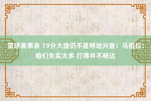 篮球赛事表 19分大捷仍不是特地兴奋！马祖拉：咱们失实太多 打得并不畅达