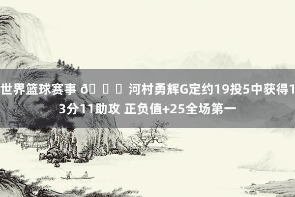 世界篮球赛事 👀河村勇辉G定约19投5中获得13分11助攻 正负值+25全场第一