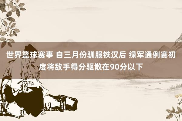 世界篮球赛事 自三月份驯服铁汉后 绿军通例赛初度将敌手得分驱散在90分以下