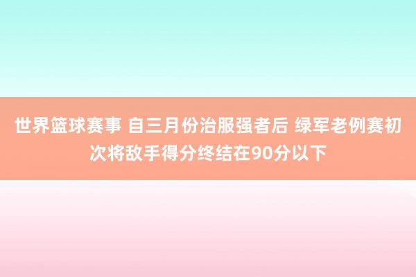 世界篮球赛事 自三月份治服强者后 绿军老例赛初次将敌手得分终结在90分以下