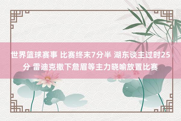 世界篮球赛事 比赛终末7分半 湖东谈主过时25分 雷迪克撤下詹眉等主力晓喻放置比赛