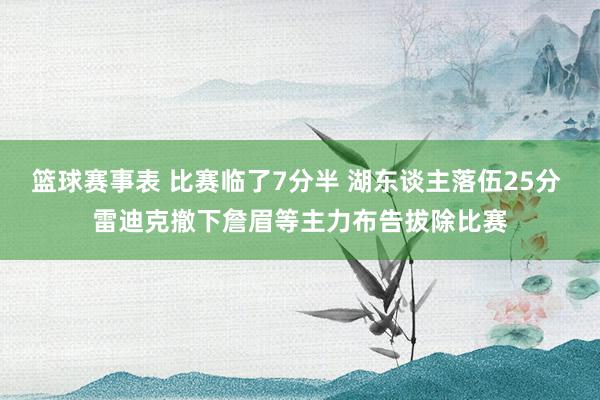 篮球赛事表 比赛临了7分半 湖东谈主落伍25分 雷迪克撤下詹眉等主力布告拔除比赛