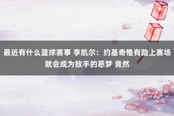 最近有什么篮球赛事 李凯尔：约基奇惟有踏上赛场就会成为敌手的恶梦 竟然