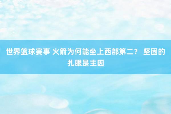 世界篮球赛事 火箭为何能坐上西部第二？ 坚固的扎眼是主因