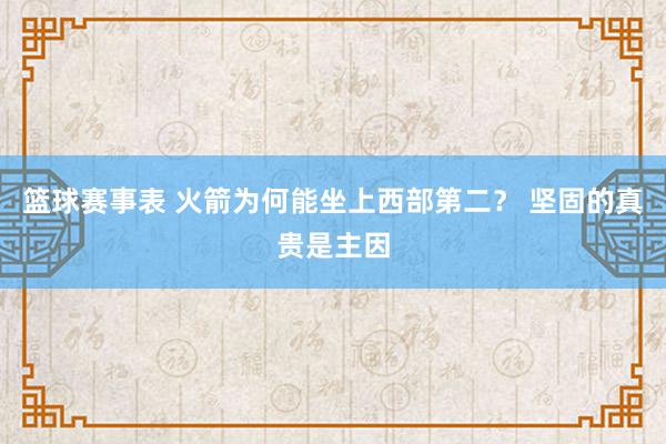 篮球赛事表 火箭为何能坐上西部第二？ 坚固的真贵是主因