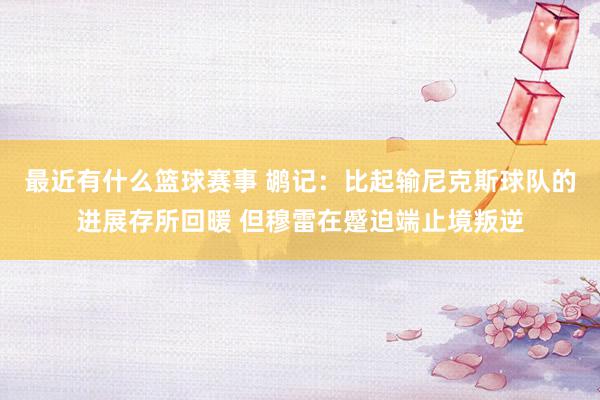 最近有什么篮球赛事 鹕记：比起输尼克斯球队的进展存所回暖 但穆雷在蹙迫端止境叛逆