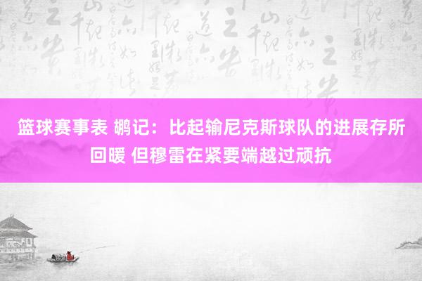 篮球赛事表 鹕记：比起输尼克斯球队的进展存所回暖 但穆雷在紧要端越过顽抗