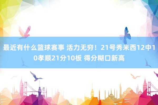 最近有什么篮球赛事 活力无穷！21号秀米西12中10孝顺21分10板 得分糊口新高