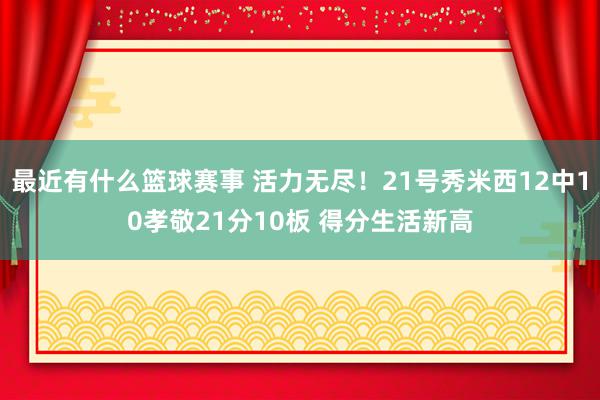 最近有什么篮球赛事 活力无尽！21号秀米西12中10孝敬21分10板 得分生活新高