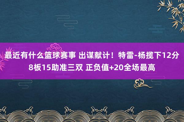 最近有什么篮球赛事 出谋献计！特雷-杨揽下12分8板15助准三双 正负值+20全场最高