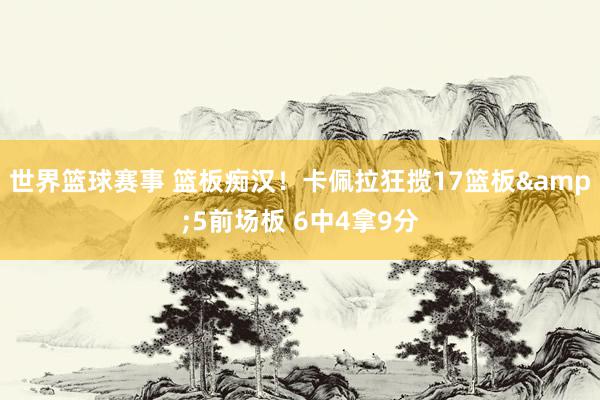 世界篮球赛事 篮板痴汉！卡佩拉狂揽17篮板&5前场板 6中4拿9分