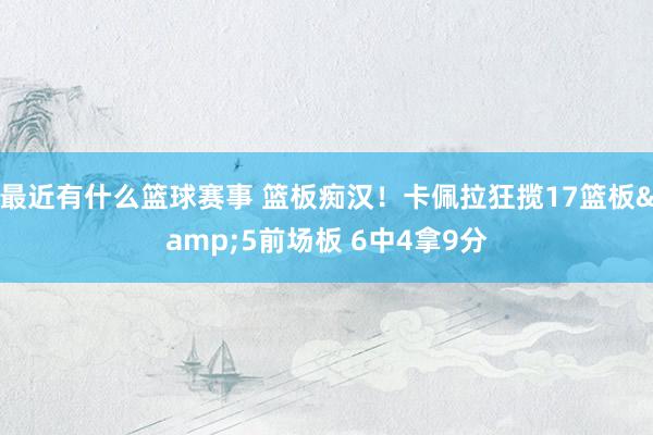 最近有什么篮球赛事 篮板痴汉！卡佩拉狂揽17篮板&5前场板 6中4拿9分