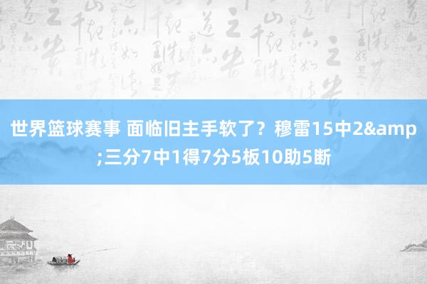 世界篮球赛事 面临旧主手软了？穆雷15中2&三分7中1得7分5板10助5断