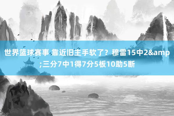 世界篮球赛事 靠近旧主手软了？穆雷15中2&三分7中1得7分5板10助5断