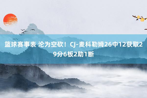 篮球赛事表 沦为空砍！CJ-麦科勒姆26中12获取29分6板2助1断