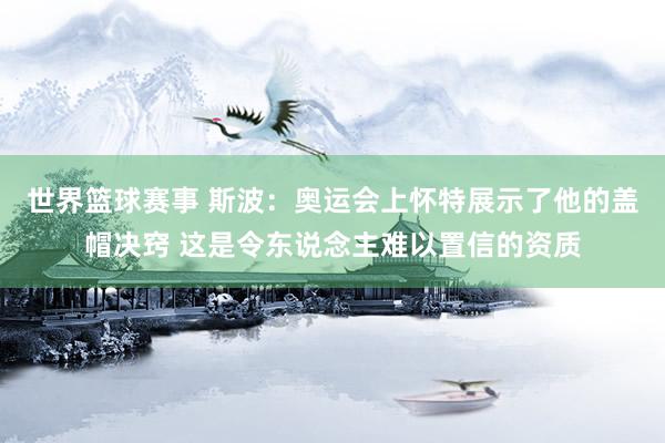 世界篮球赛事 斯波：奥运会上怀特展示了他的盖帽决窍 这是令东说念主难以置信的资质