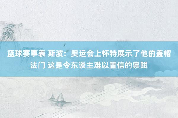 篮球赛事表 斯波：奥运会上怀特展示了他的盖帽法门 这是令东谈主难以置信的禀赋