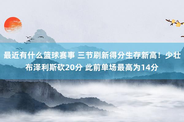 最近有什么篮球赛事 三节刷新得分生存新高！少壮布泽利斯砍20分 此前单场最高为14分