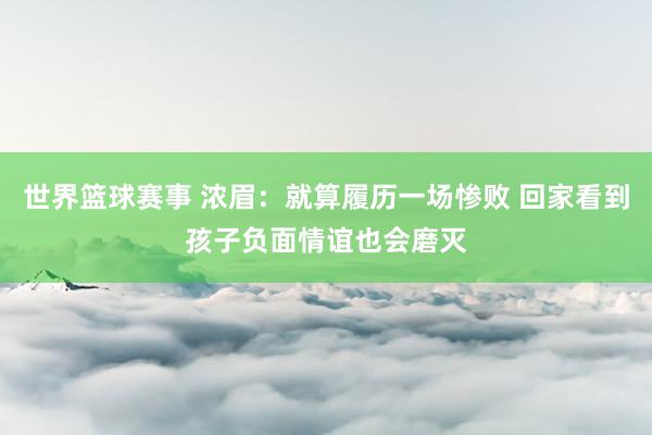 世界篮球赛事 浓眉：就算履历一场惨败 回家看到孩子负面情谊也会磨灭