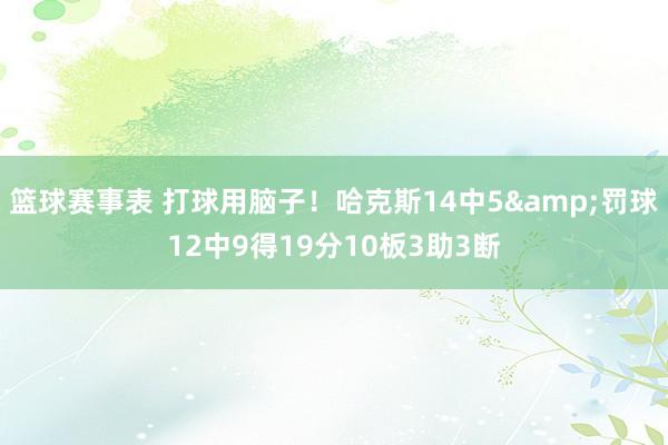 篮球赛事表 打球用脑子！哈克斯14中5&罚球12中9得19分10板3助3断