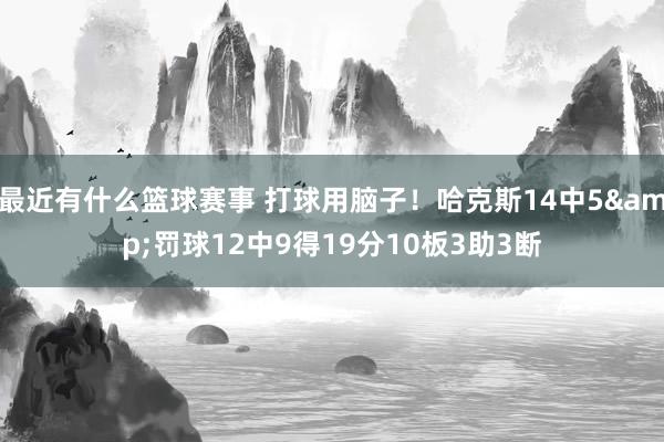 最近有什么篮球赛事 打球用脑子！哈克斯14中5&罚球12中9得19分10板3助3断