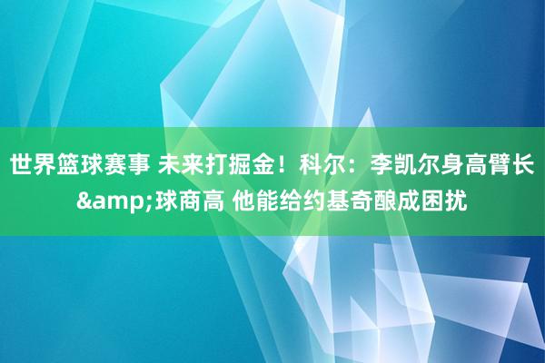 世界篮球赛事 未来打掘金！科尔：李凯尔身高臂长&球商高 他能给约基奇酿成困扰