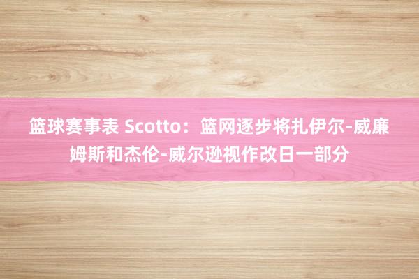 篮球赛事表 Scotto：篮网逐步将扎伊尔-威廉姆斯和杰伦-威尔逊视作改日一部分