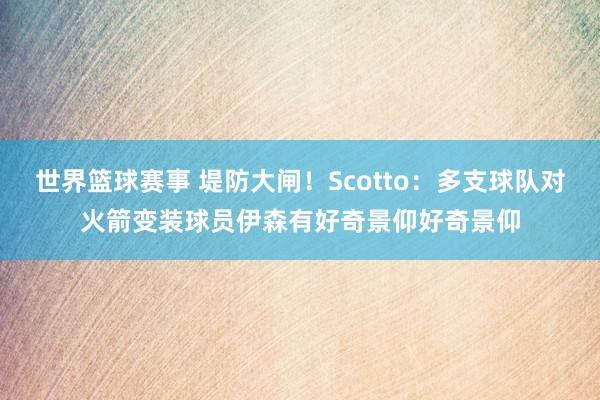 世界篮球赛事 堤防大闸！Scotto：多支球队对火箭变装球员伊森有好奇景仰好奇景仰