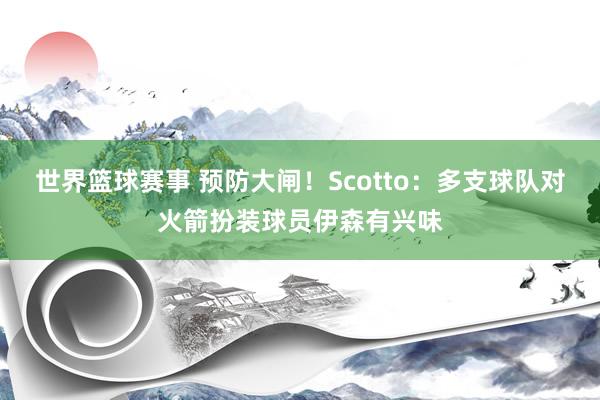 世界篮球赛事 预防大闸！Scotto：多支球队对火箭扮装球员伊森有兴味