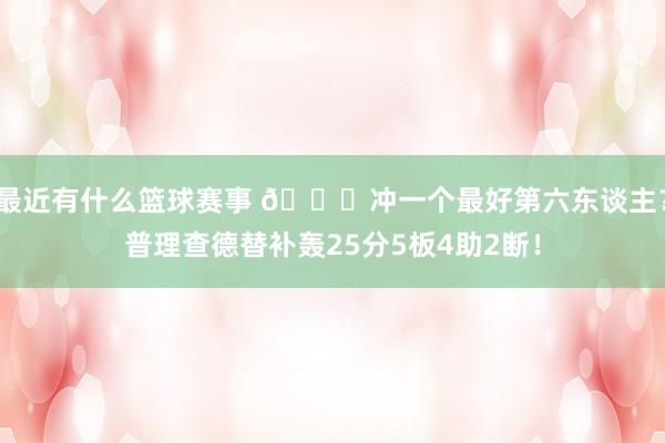 最近有什么篮球赛事 👀冲一个最好第六东谈主？普理查德替补轰25分5板4助2断！