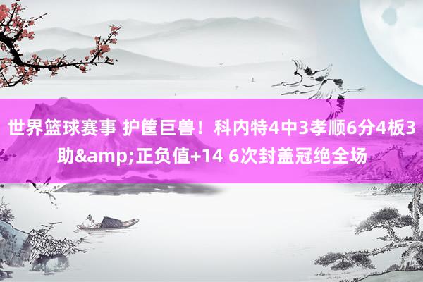 世界篮球赛事 护筐巨兽！科内特4中3孝顺6分4板3助&正负值+14 6次封盖冠绝全场