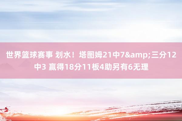 世界篮球赛事 划水！塔图姆21中7&三分12中3 赢得18分11板4助另有6无理