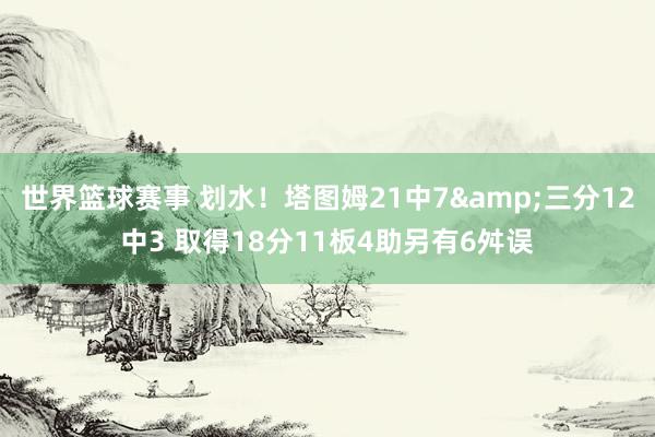 世界篮球赛事 划水！塔图姆21中7&三分12中3 取得18分11板4助另有6舛误