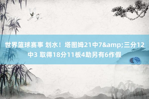 世界篮球赛事 划水！塔图姆21中7&三分12中3 取得18分11板4助另有6作假