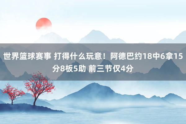 世界篮球赛事 打得什么玩意！阿德巴约18中6拿15分8板5助 前三节仅4分