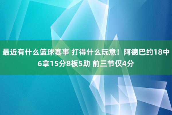 最近有什么篮球赛事 打得什么玩意！阿德巴约18中6拿15分8板5助 前三节仅4分