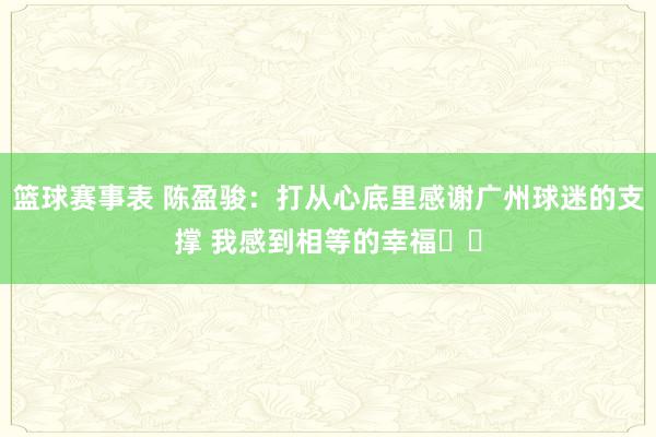 篮球赛事表 陈盈骏：打从心底里感谢广州球迷的支撑 我感到相等的幸福❤️