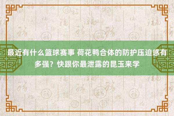 最近有什么篮球赛事 荷花鸭合体的防护压迫感有多强？快跟你最泄露的昆玉来学