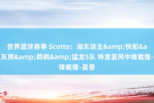 世界篮球赛事 Scotto：湖东谈主&快船&灰熊&鹈鹕&猛龙5队 特意篮网中锋戴隆-夏普