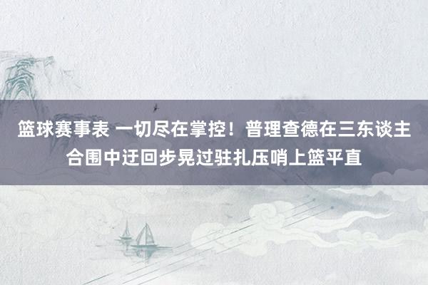 篮球赛事表 一切尽在掌控！普理查德在三东谈主合围中迂回步晃过驻扎压哨上篮平直