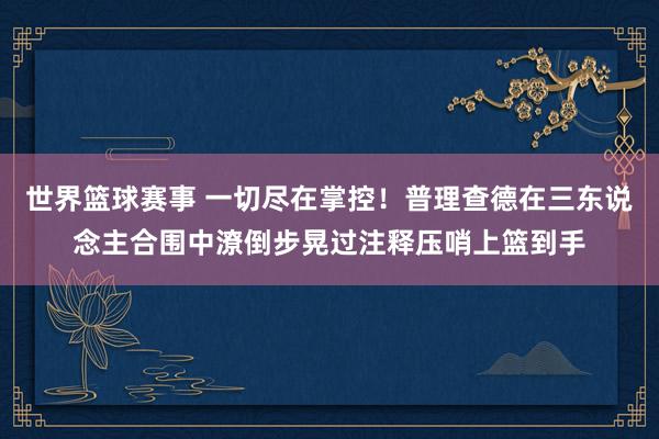 世界篮球赛事 一切尽在掌控！普理查德在三东说念主合围中潦倒步晃过注释压哨上篮到手