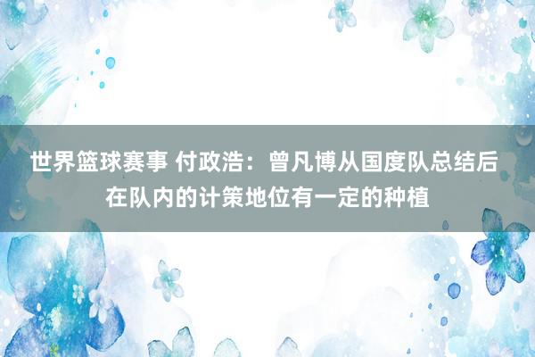 世界篮球赛事 付政浩：曾凡博从国度队总结后 在队内的计策地位有一定的种植