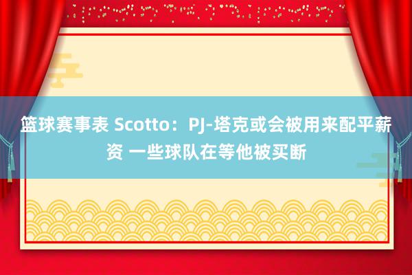 篮球赛事表 Scotto：PJ-塔克或会被用来配平薪资 一些球队在等他被买断